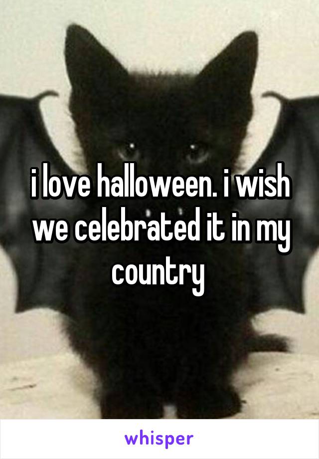 i love halloween. i wish we celebrated it in my country 