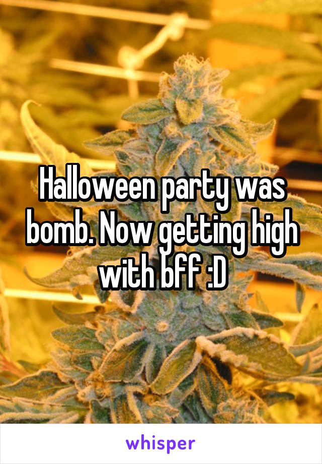 Halloween party was bomb. Now getting high with bff :D