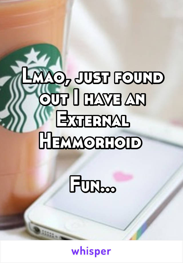 Lmao, just found out I have an External Hemmorhoid 

Fun...