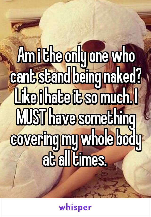 Am i the only one who cant stand being naked? Like i hate it so much. I MUST have something covering my whole body at all times. 