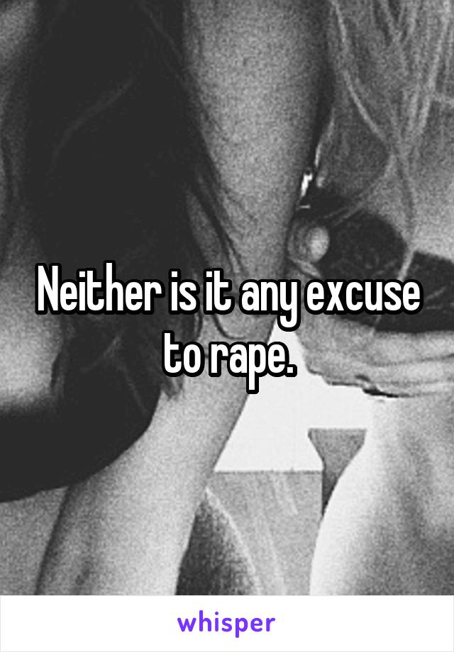 Neither is it any excuse to rape.