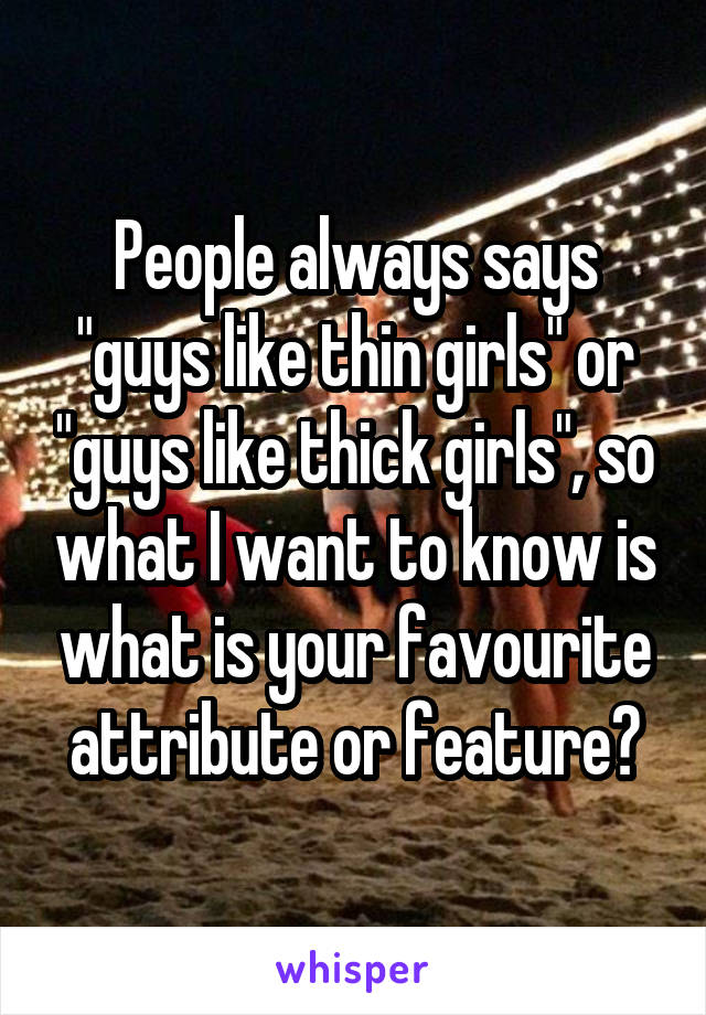 People always says "guys like thin girls" or "guys like thick girls", so what I want to know is what is your favourite attribute or feature?