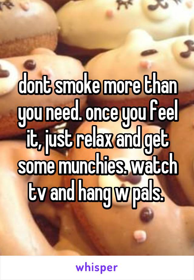 dont smoke more than you need. once you feel it, just relax and get some munchies. watch tv and hang w pals. 