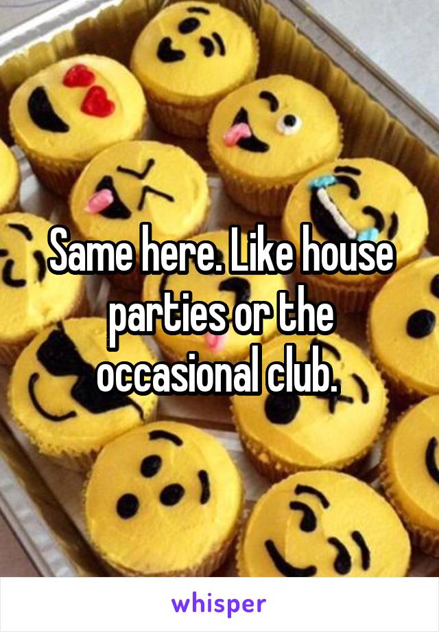 Same here. Like house parties or the occasional club. 
