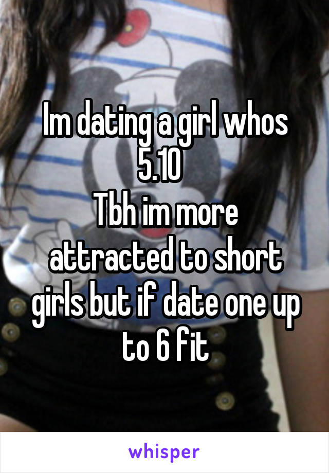 Im dating a girl whos 5.10  
Tbh im more attracted to short girls but if date one up to 6 fit