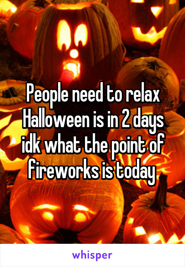 People need to relax Halloween is in 2 days idk what the point of fireworks is today 