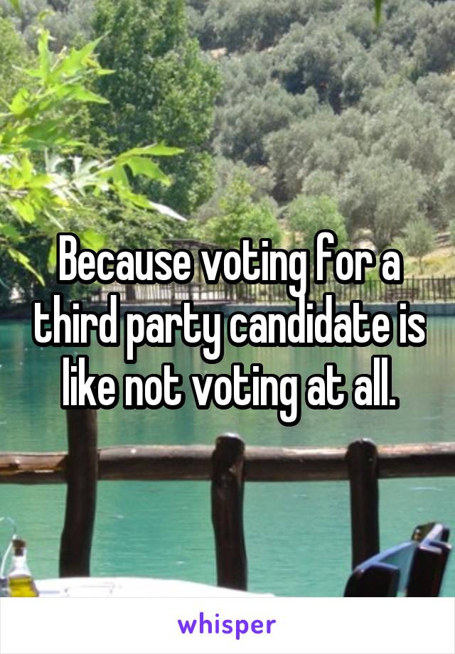 Because voting for a third party candidate is like not voting at all.