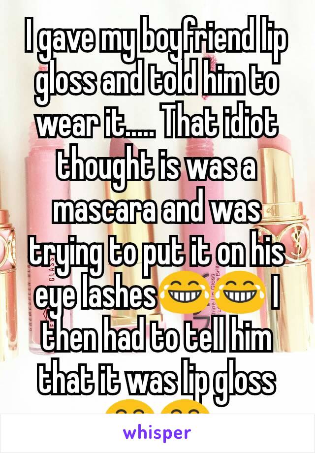 I gave my boyfriend lip gloss and told him to wear it..... That idiot thought is was a mascara and was trying to put it on his eye lashes😂😂 I then had to tell him that it was lip gloss😂😂