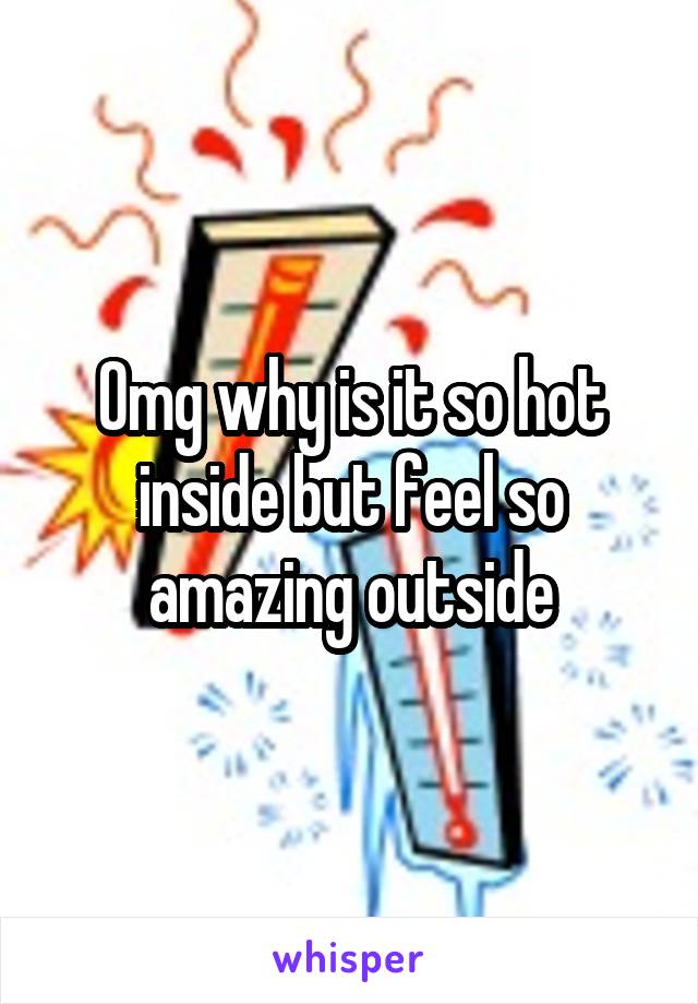 Omg why is it so hot inside but feel so amazing outside