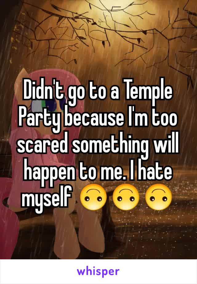 Didn't go to a Temple Party because I'm too scared something will happen to me. I hate myself 🙃🙃🙃