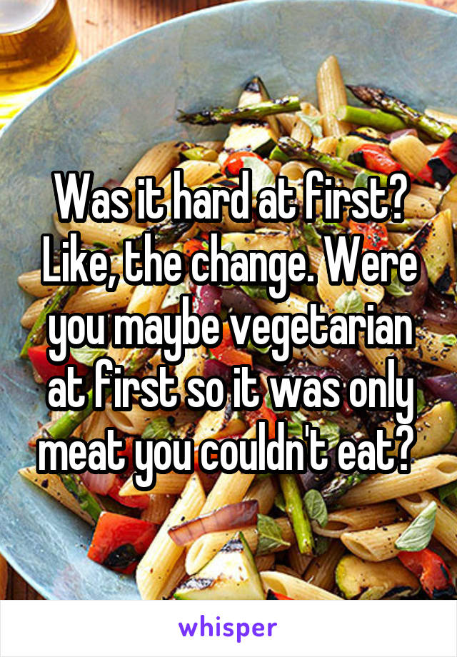 Was it hard at first? Like, the change. Were you maybe vegetarian at first so it was only meat you couldn't eat? 