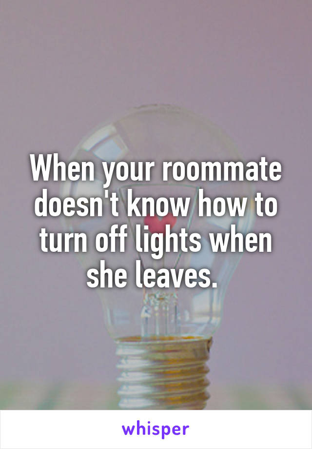 When your roommate doesn't know how to turn off lights when she leaves. 