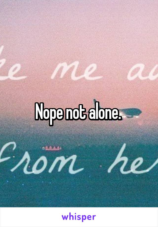 Nope not alone. 