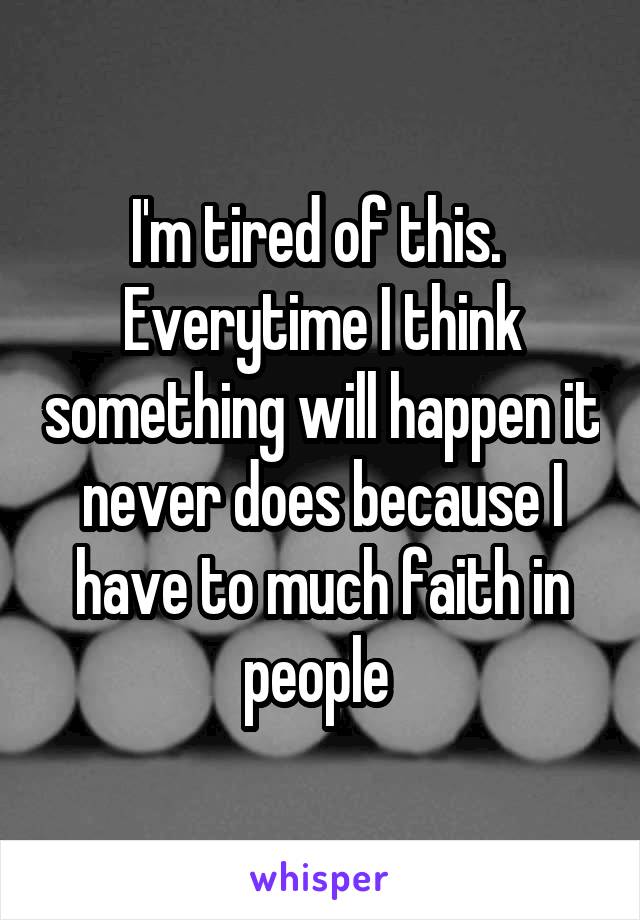 I'm tired of this.  Everytime I think something will happen it never does because I have to much faith in people 