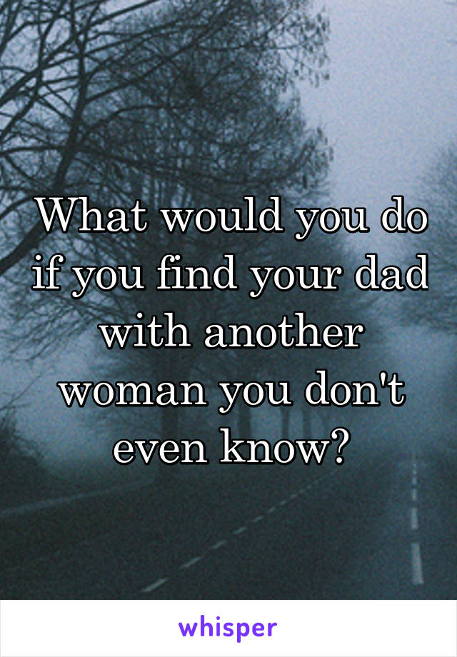 What would you do if you find your dad with another woman you don't even know?