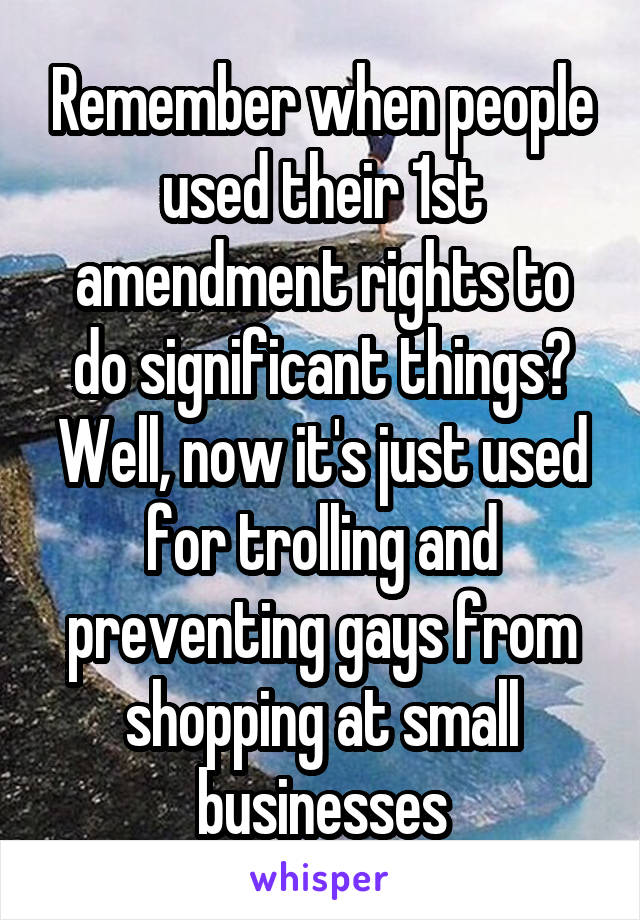 Remember when people used their 1st amendment rights to do significant things? Well, now it's just used for trolling and preventing gays from shopping at small businesses