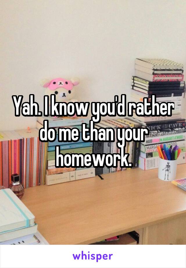 Yah. I know you'd rather do me than your homework.