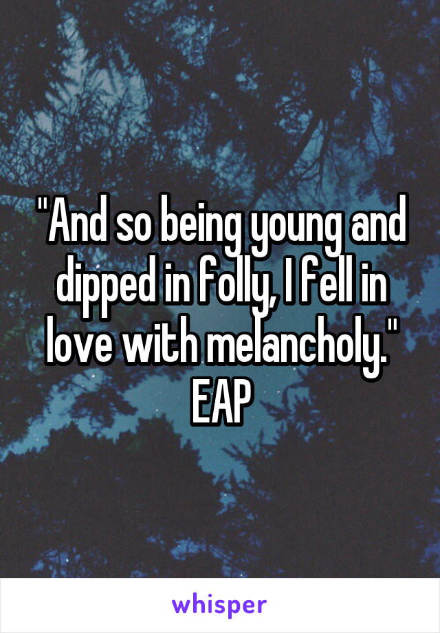 "And so being young and dipped in folly, I fell in love with melancholy." EAP