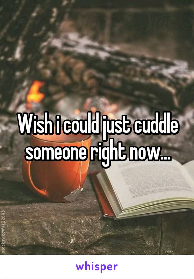 Wish i could just cuddle someone right now...