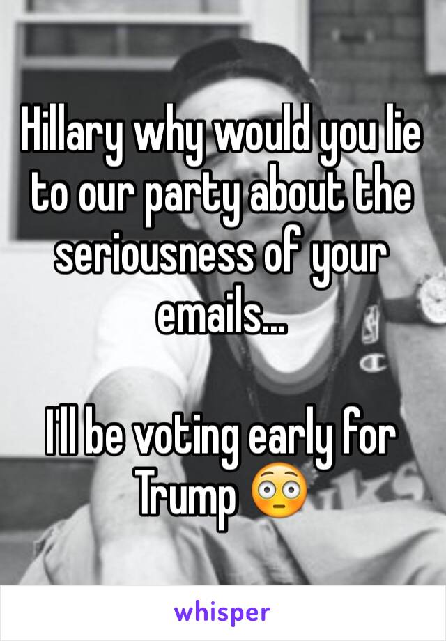 Hillary why would you lie to our party about the seriousness of your emails...

I'll be voting early for Trump 😳