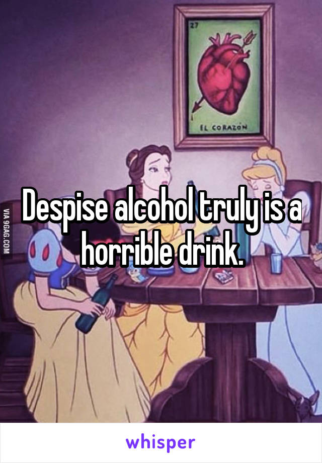 Despise alcohol truly is a horrible drink.