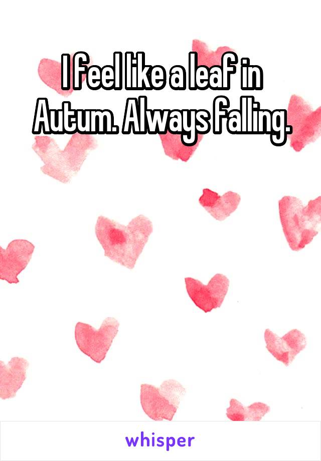 I feel like a leaf in Autum. Always falling.





