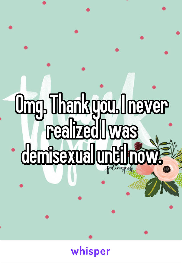 Omg. Thank you. I never realized I was demisexual until now.
