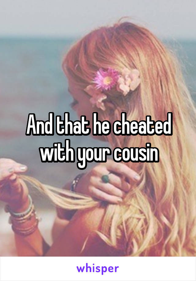 And that he cheated with your cousin