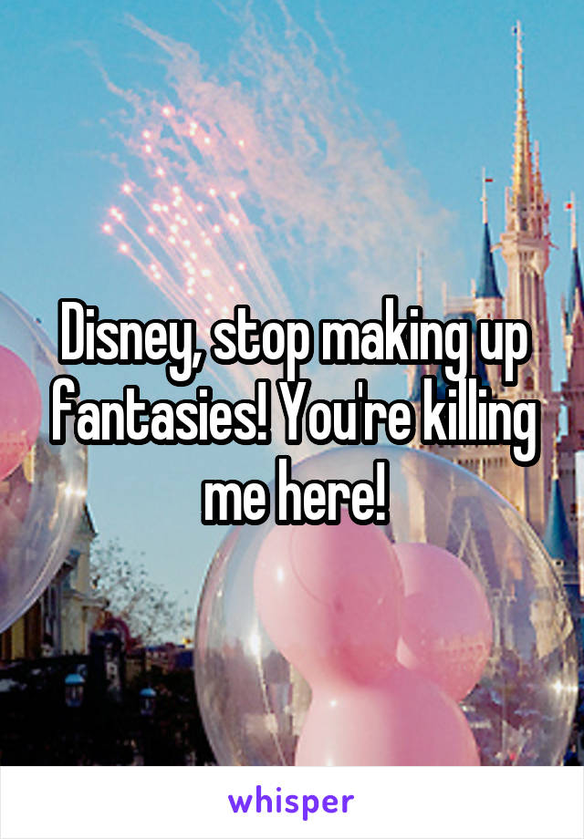 Disney, stop making up fantasies! You're killing me here!