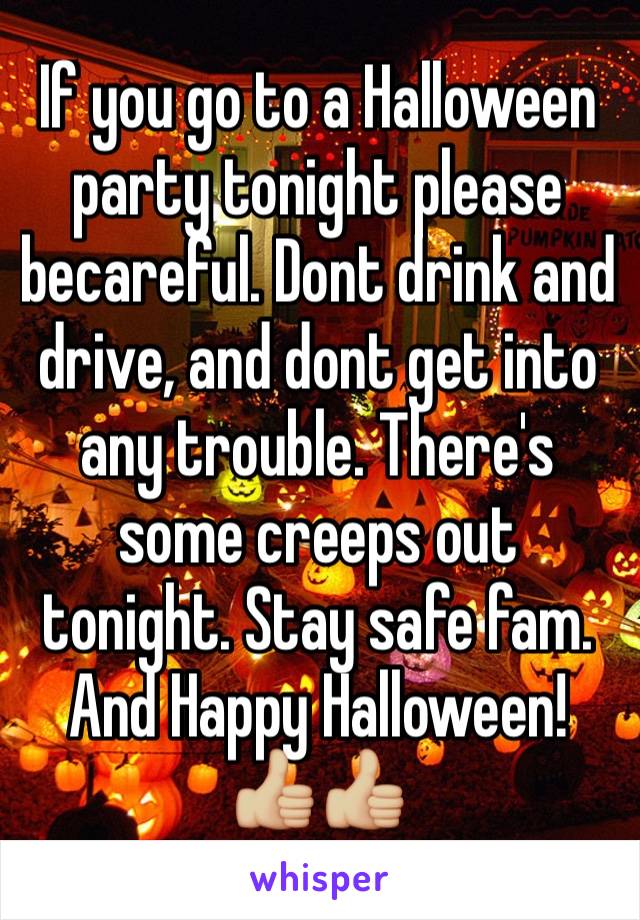 If you go to a Halloween party tonight please becareful. Dont drink and drive, and dont get into any trouble. There's some creeps out tonight. Stay safe fam. And Happy Halloween! 👍🏼👍🏼