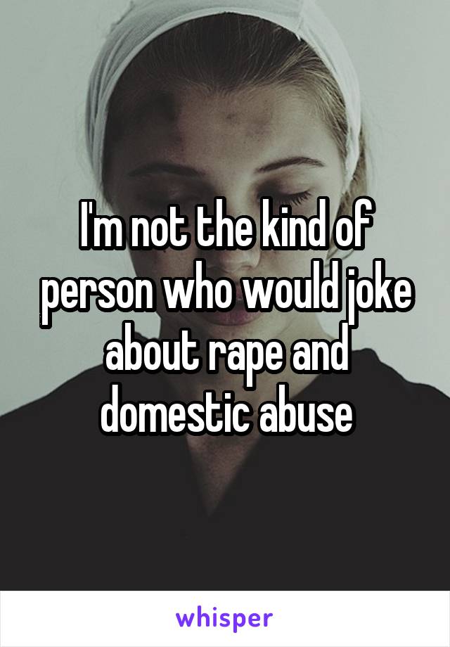 I'm not the kind of person who would joke about rape and domestic abuse