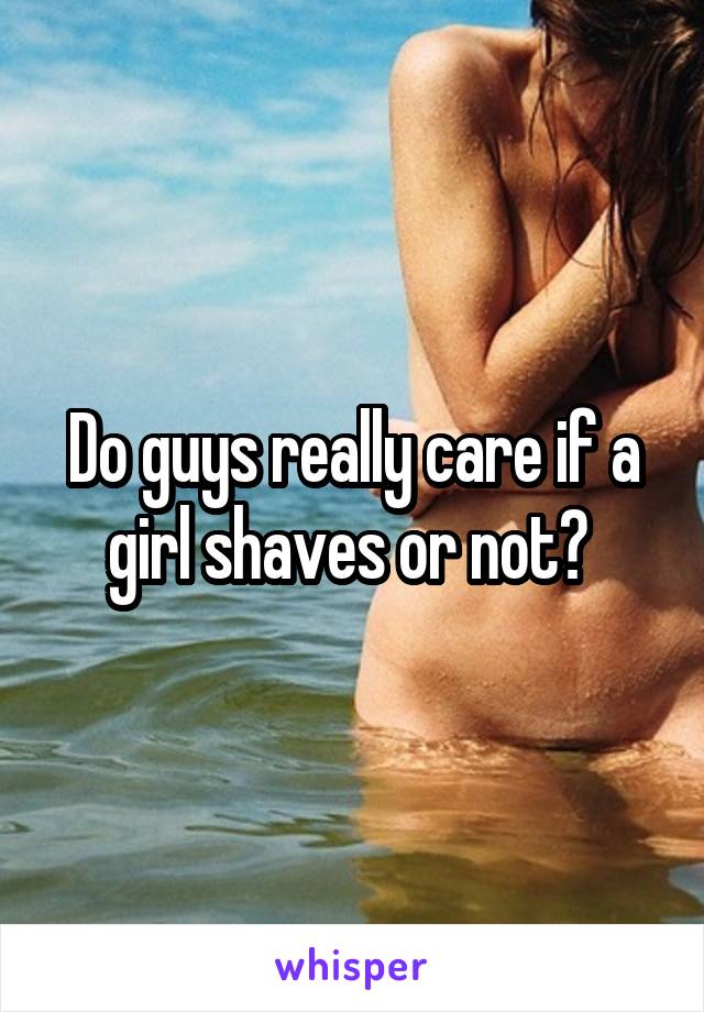 Do guys really care if a girl shaves or not? 