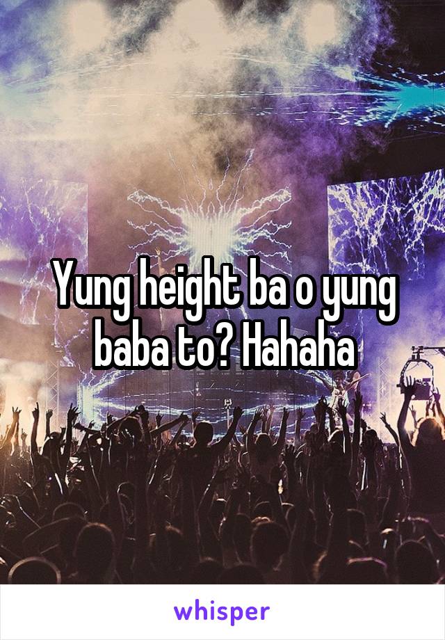 Yung height ba o yung baba to? Hahaha