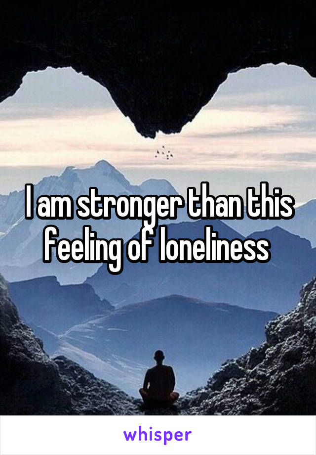 I am stronger than this feeling of loneliness 