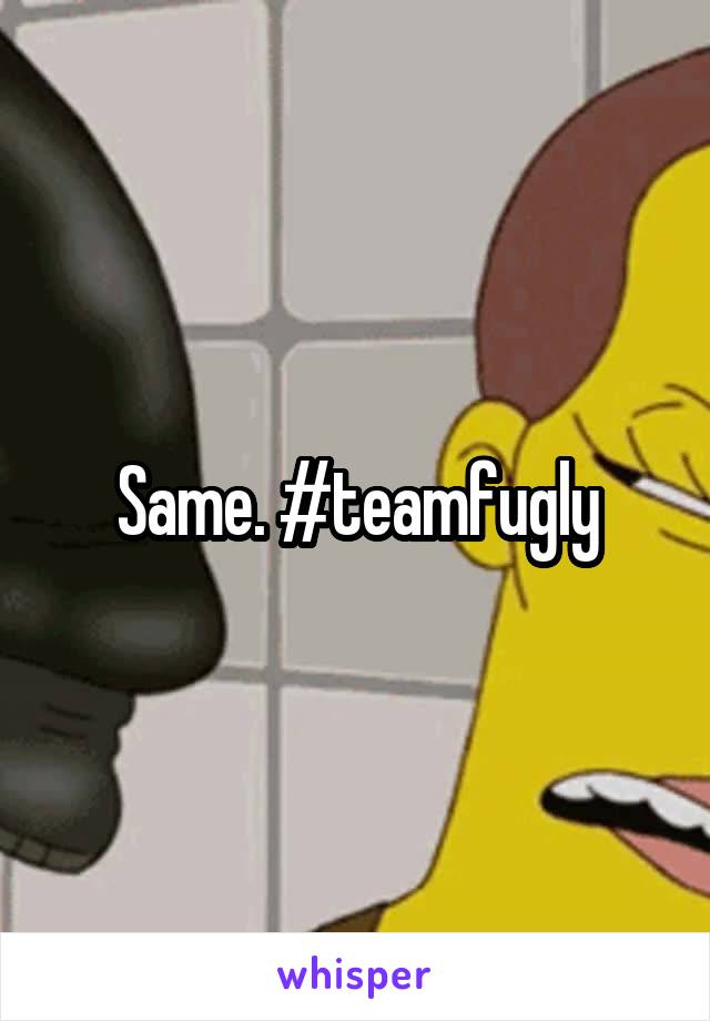 Same. #teamfugly