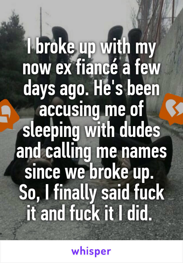 I broke up with my now ex fiancé a few days ago. He's been accusing me of sleeping with dudes and calling me names since we broke up. 
So, I finally said fuck it and fuck it I did. 