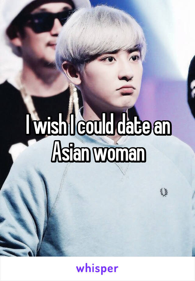 I wish I could date an Asian woman