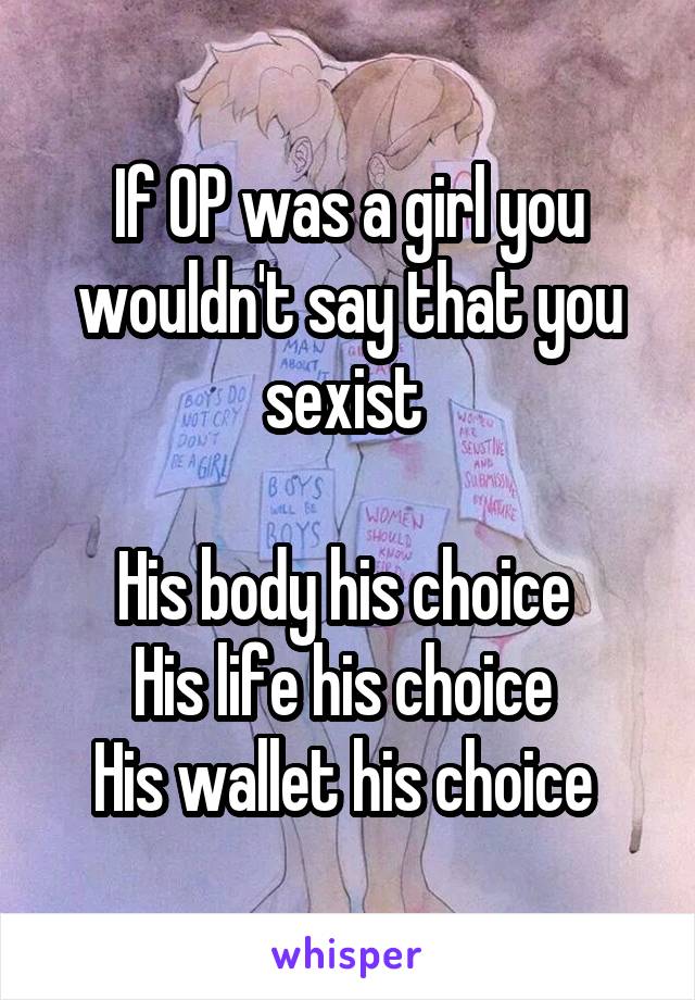 If OP was a girl you wouldn't say that you sexist 

His body his choice 
His life his choice 
His wallet his choice 