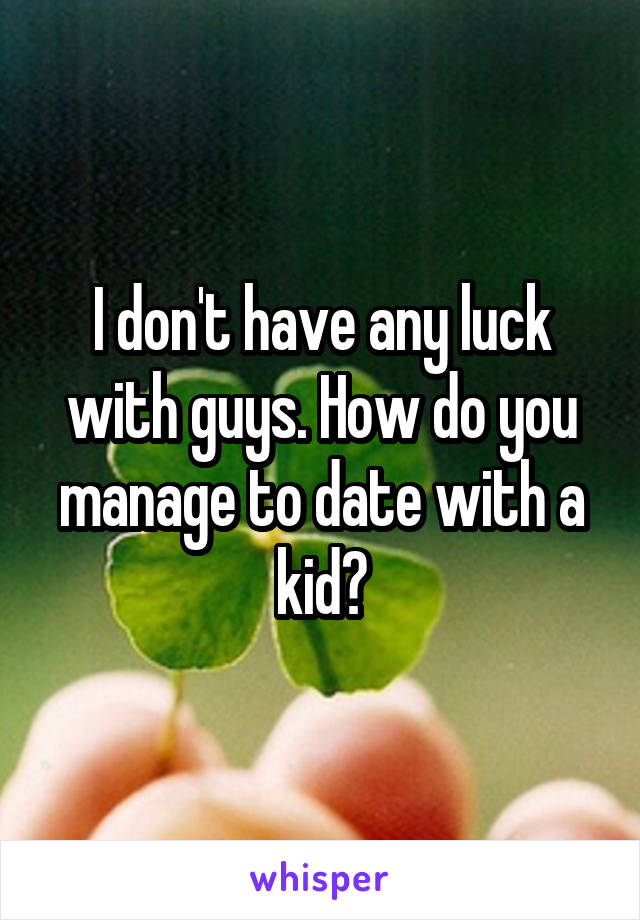 I don't have any luck with guys. How do you manage to date with a kid?