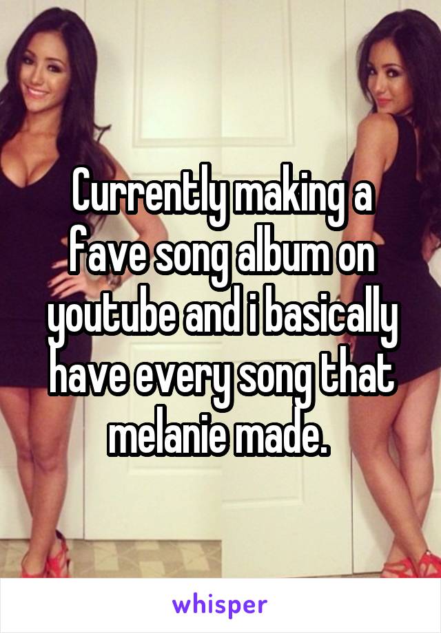 Currently making a fave song album on youtube and i basically have every song that melanie made. 