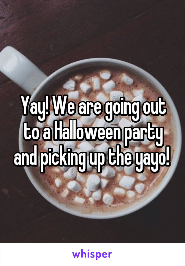 Yay! We are going out to a Halloween party and picking up the yayo! 