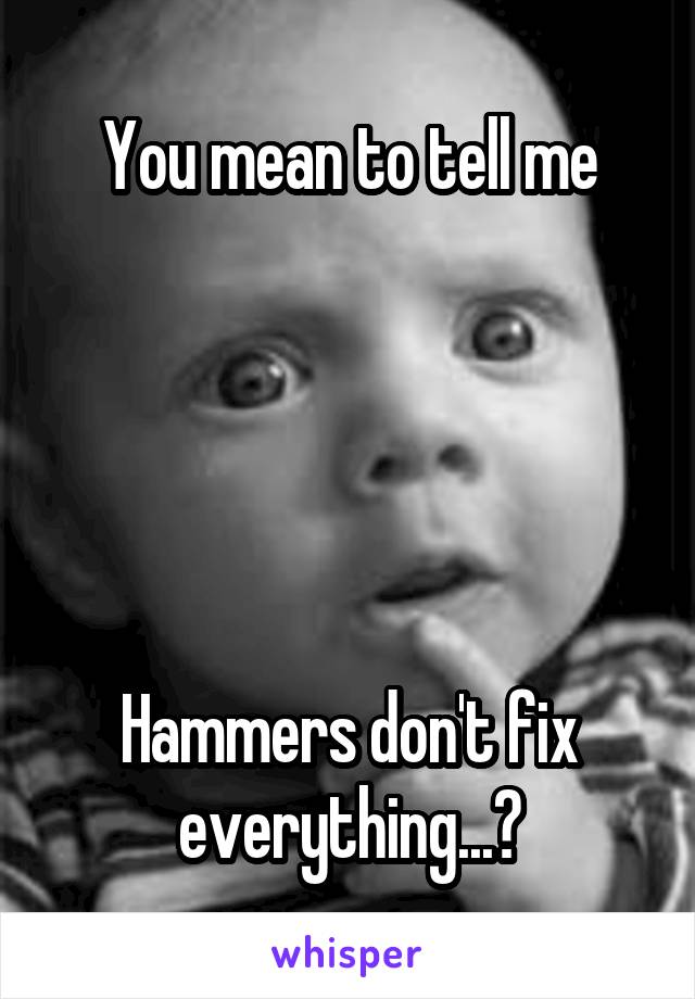 You mean to tell me





Hammers don't fix everything...?
