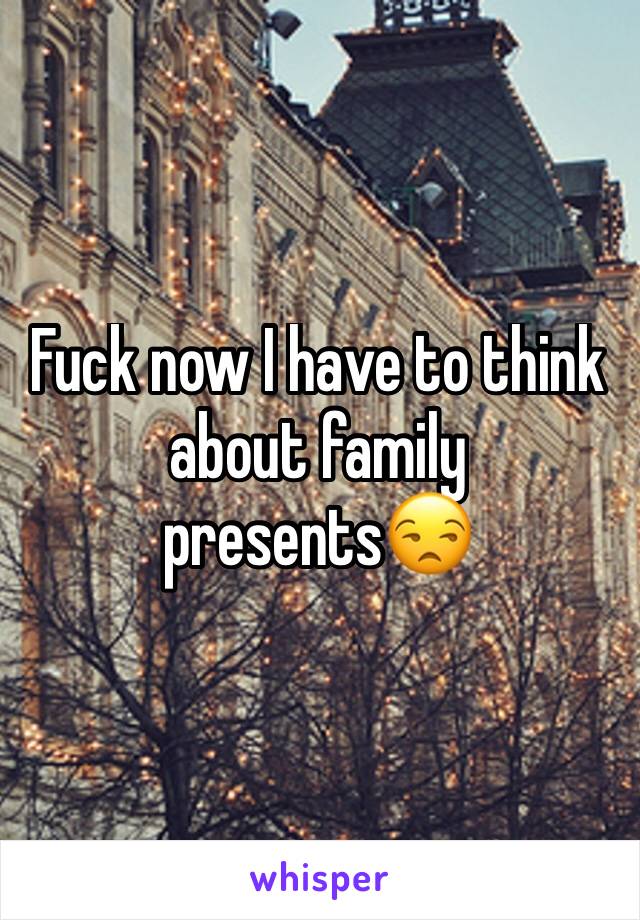 Fuck now I have to think about family presents😒