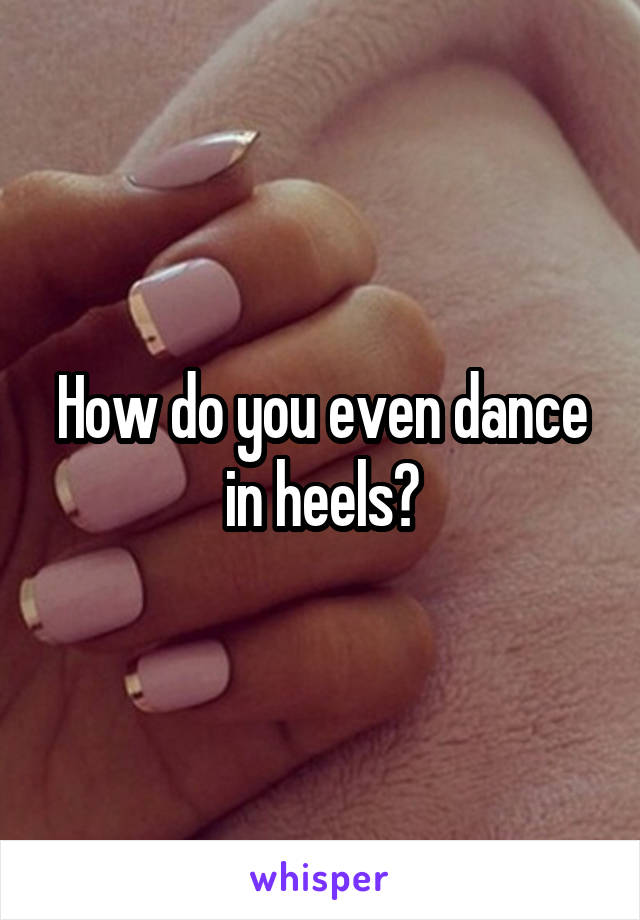 How do you even dance in heels?