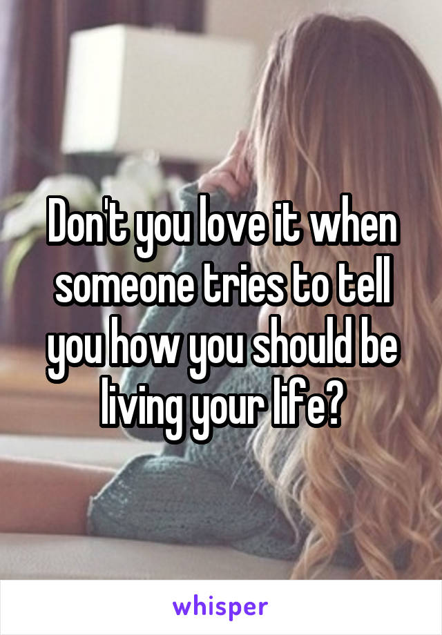 Don't you love it when someone tries to tell you how you should be living your life?