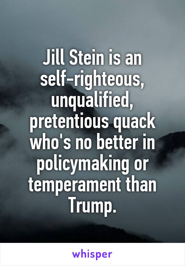 Jill Stein is an self-righteous, unqualified, pretentious quack who's no better in policymaking or temperament than Trump.
