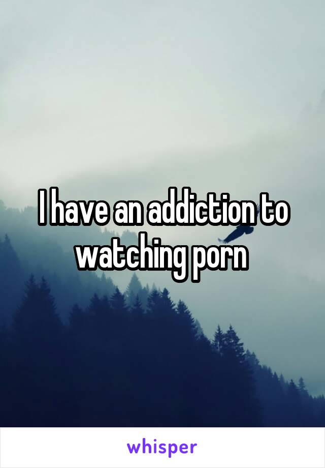 I have an addiction to watching porn 