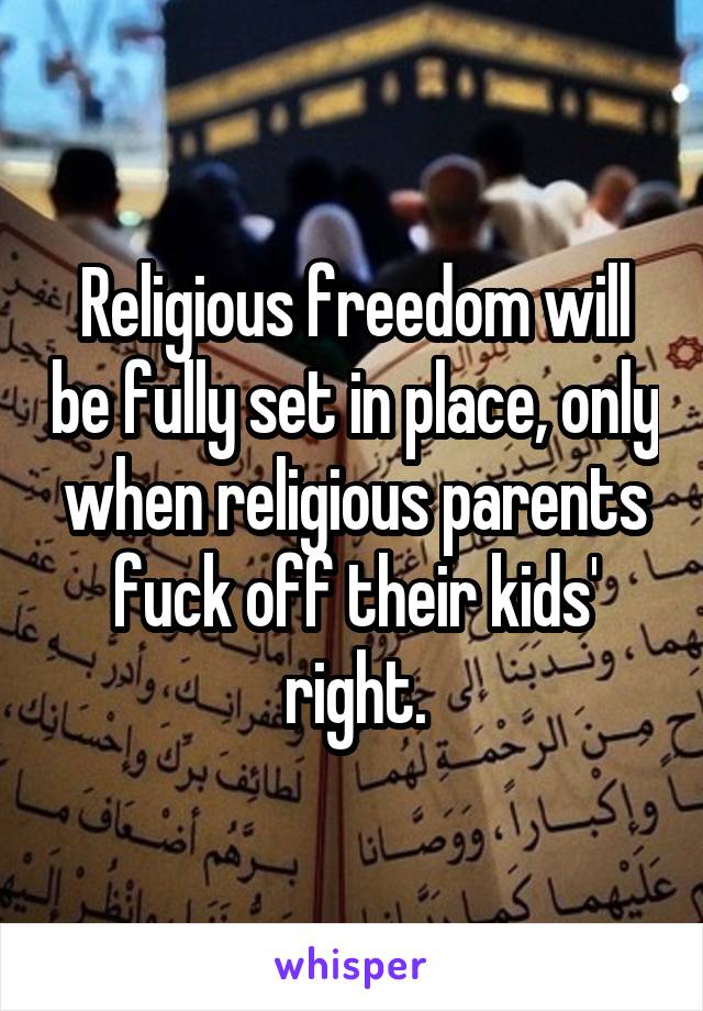 Religious freedom will be fully set in place, only when religious parents fuck off their kids' right.