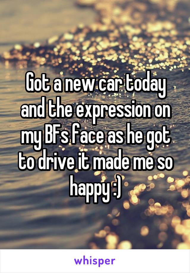 Got a new car today and the expression on my BFs face as he got to drive it made me so happy :)