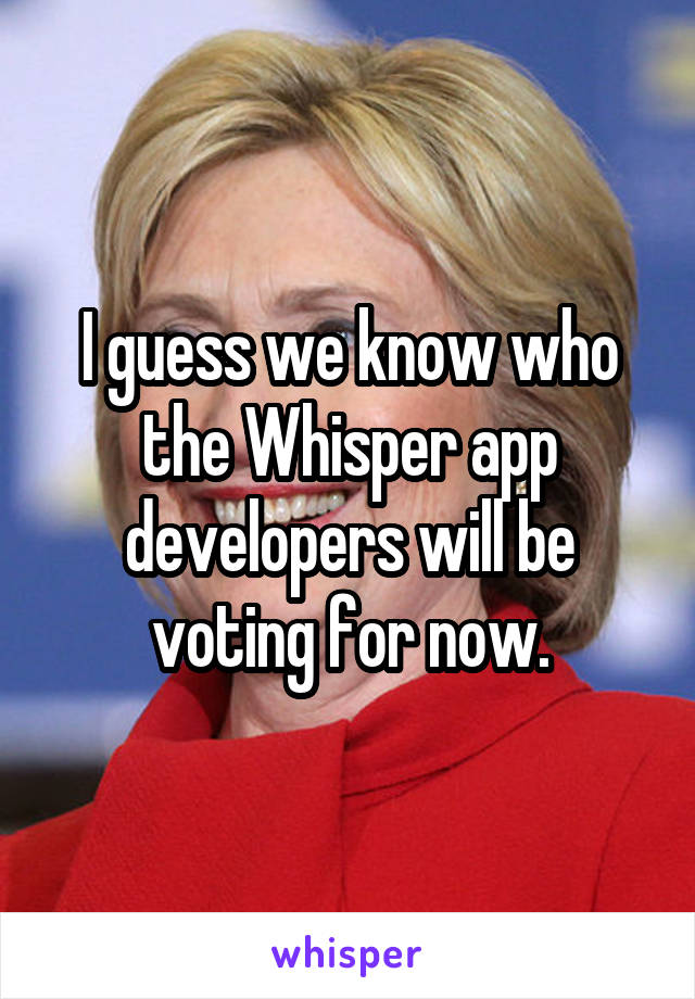 I guess we know who the Whisper app developers will be voting for now.